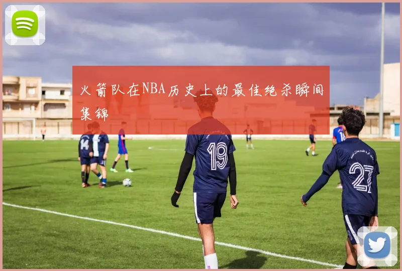 火箭队在NBA历史上的最佳绝杀瞬间集锦