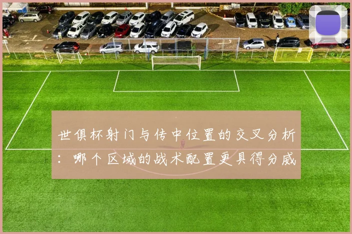 世俱杯射门与传中位置的交叉分析：哪个区域的战术配置更具得分威胁？