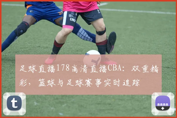 足球直播178高清直播CBA：双重精彩，篮球与足球赛事实时追踪