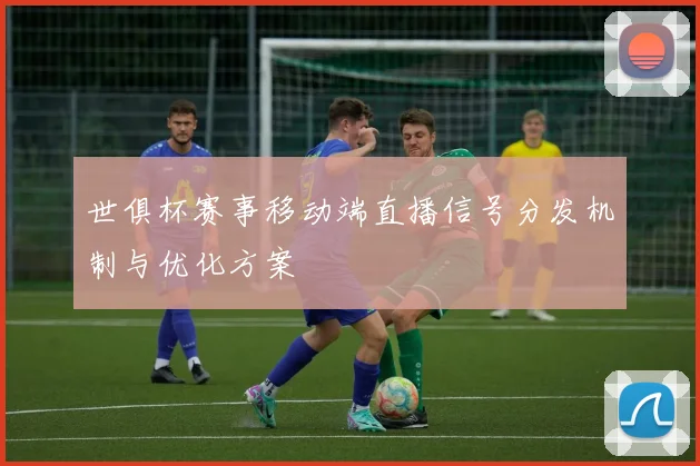 世俱杯赛事移动端直播信号分发机制与优化方案