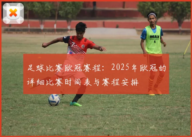 足球比赛欧冠赛程：2025年欧冠的详细比赛时间表与赛程安排