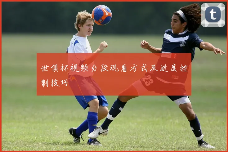 世俱杯视频分段观看方式及进度控制技巧