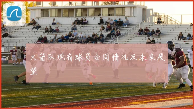 火箭队现有球员合同情况及未来展望