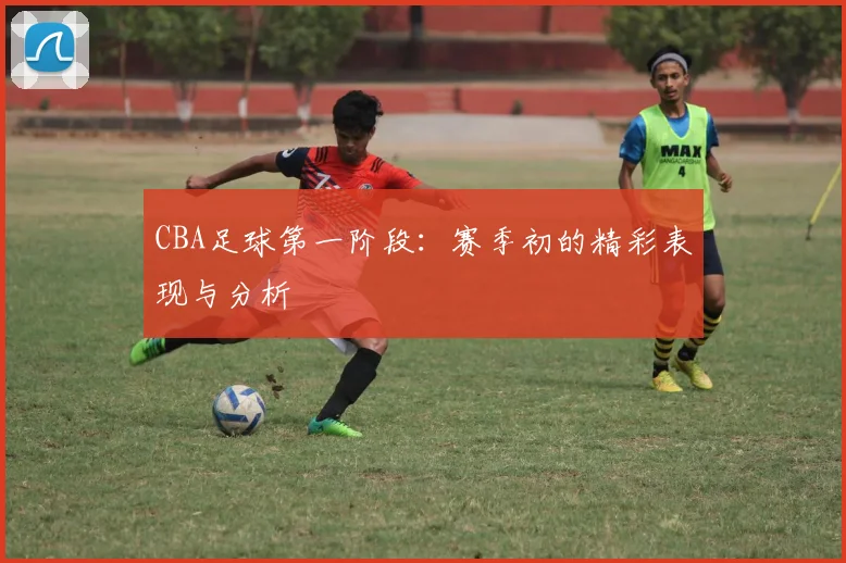 CBA足球第一阶段：赛季初的精彩表现与分析