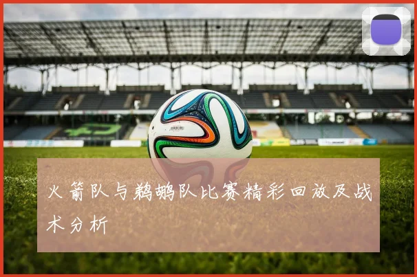 火箭队与鹈鹕队比赛精彩回放及战术分析