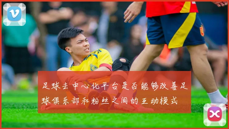 足球去中心化平台是否能够改善足球俱乐部和粉丝之间的互动模式