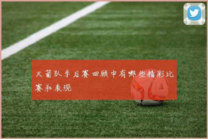 火箭队季后赛回顾中有哪些精彩比赛和表现